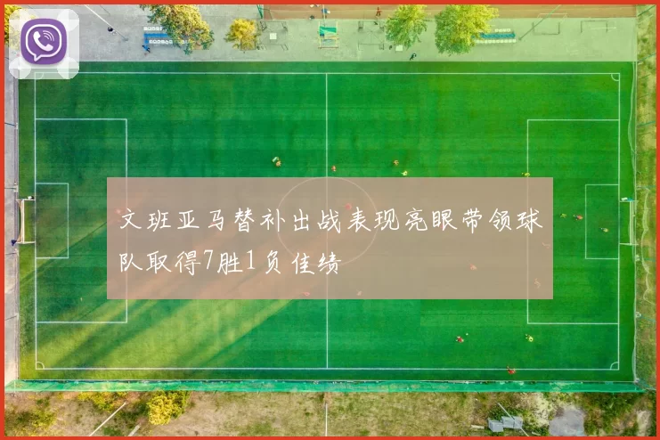 文班亚马替补出战表现亮眼带领球队取得7胜1负佳绩