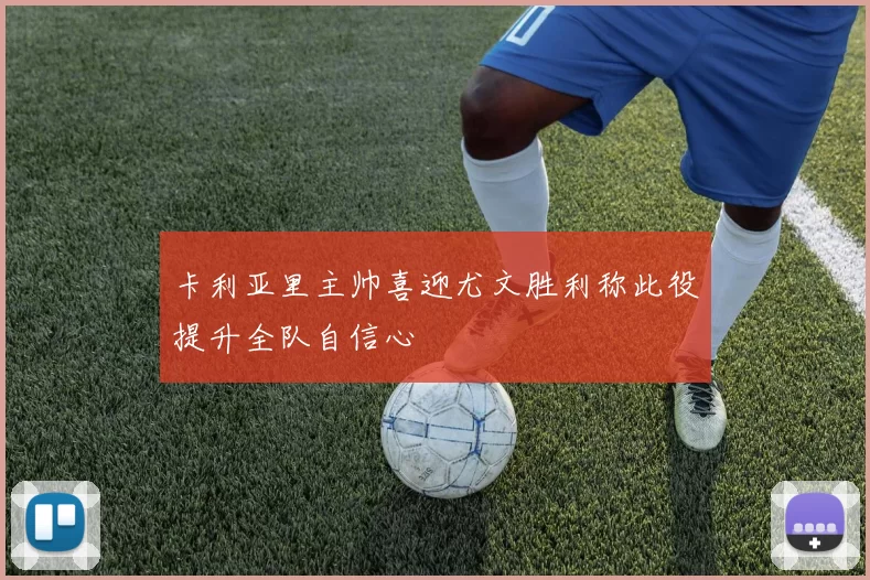 卡利亚里主帅喜迎尤文胜利称此役提升全队自信心