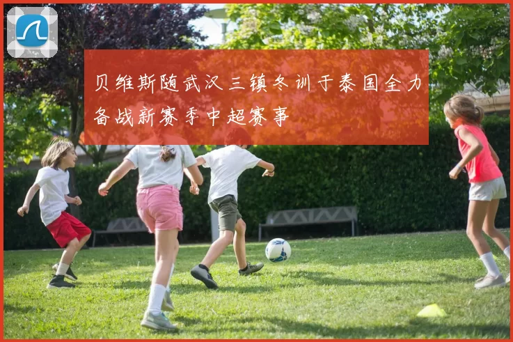 贝维斯随武汉三镇冬训于泰国全力备战新赛季中超赛事