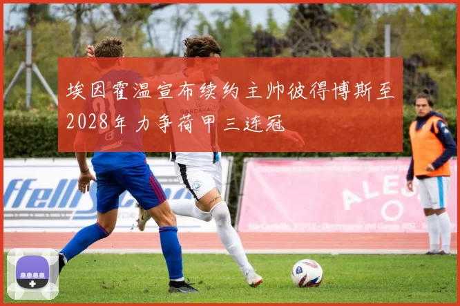 埃因霍温宣布续约主帅彼得博斯至2028年力争荷甲三连冠