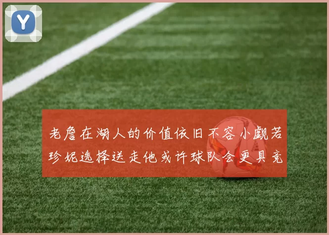 老詹在湖人的价值依旧不容小觑若珍妮选择送走他或许球队会更具竞争力