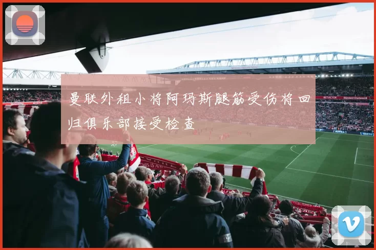 曼联外租小将阿玛斯腿筋受伤将回归俱乐部接受检查