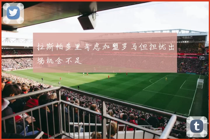 拉斯帕多里考虑加盟罗马但担忧出场机会不足