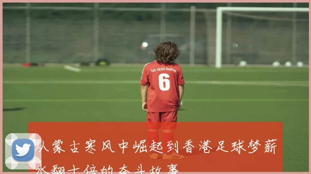 从蒙古寒风中崛起到香港足球梦薪水翻十倍的奋斗故事