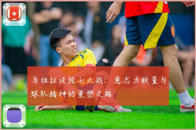 马祖拉谈抢七大战：意志力较量与球队精神的重塑之路